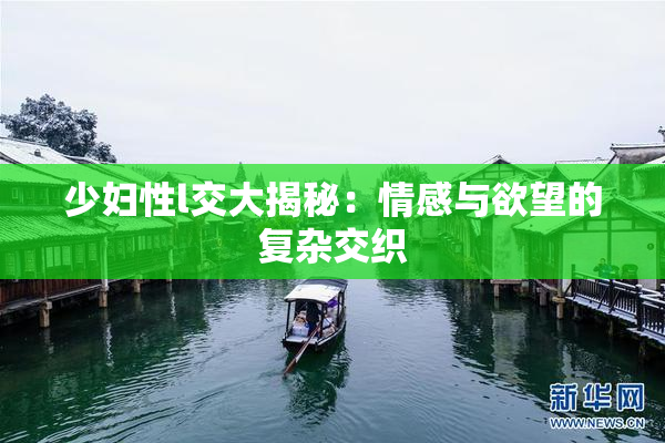 少妇性l交大揭秘：情感与欲望的复杂交织