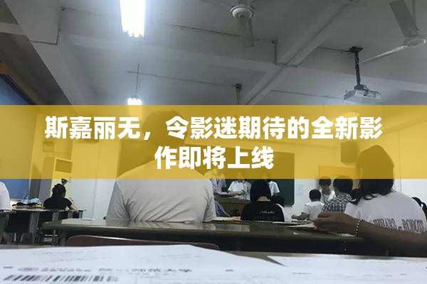 斯嘉丽无，令影迷期待的全新影作即将上线