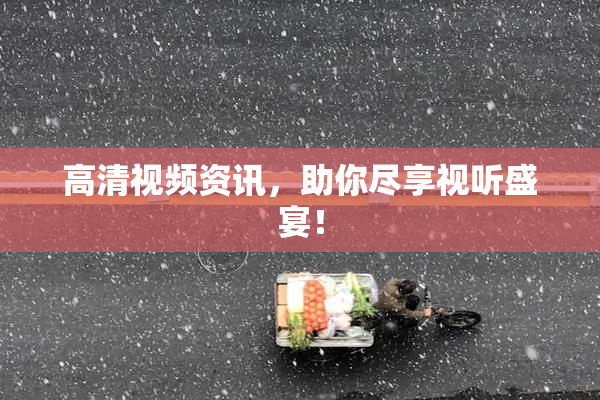 高清视频资讯，助你尽享视听盛宴！