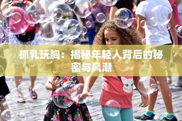 抓乳玩胸：揭秘年轻人背后的秘密与风潮