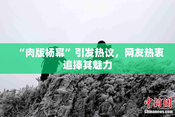 “肉版杨幂”引发热议，网友热衷追捧其魅力