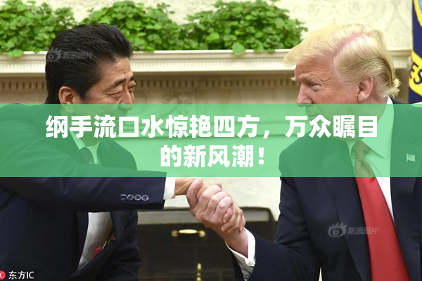 纲手流口水惊艳四方，万众瞩目的新风潮！