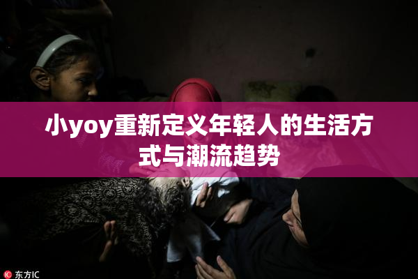 小yoy重新定义年轻人的生活方式与潮流趋势