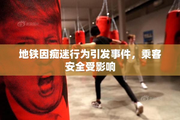 地铁因痴迷行为引发事件，乘客安全受影响