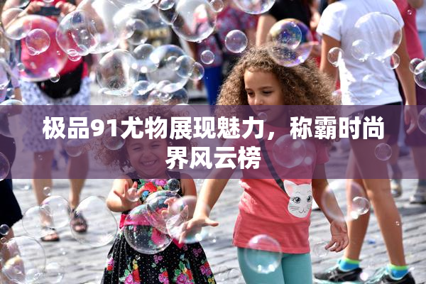 极品91尤物展现魅力，称霸时尚界风云榜