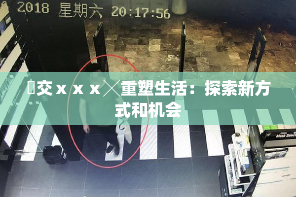 嘼交ⅹⅹⅹ╳重塑生活：探索新方式和机会