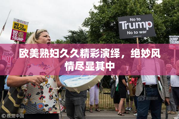 欧美熟妇久久精彩演绎，绝妙风情尽显其中