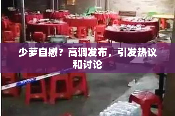 少萝自慰？高调发布，引发热议和讨论