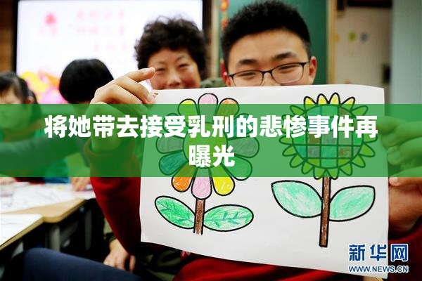 将她带去接受乳刑的悲惨事件再曝光