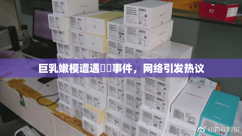 巨乳嫩模遭遇❌‌事件，网络引发热议