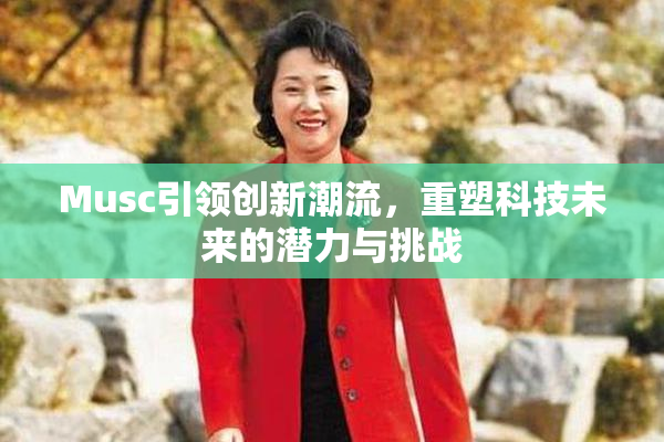 Musc引领创新潮流，重塑科技未来的潜力与挑战