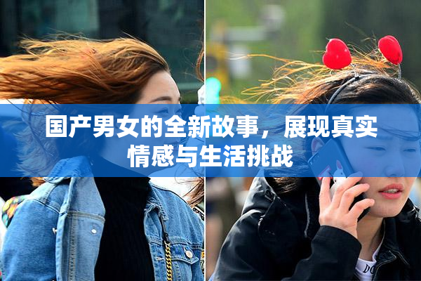 国产男女的全新故事，展现真实情感与生活挑战