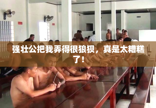 强壮公把我弄得很狼狈，真是太糟糕了！