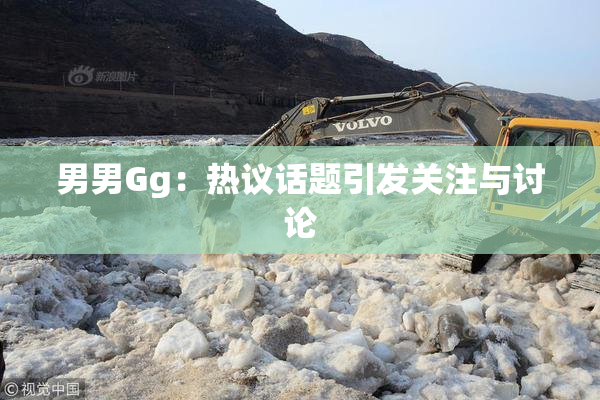 男男Gg：热议话题引发关注与讨论