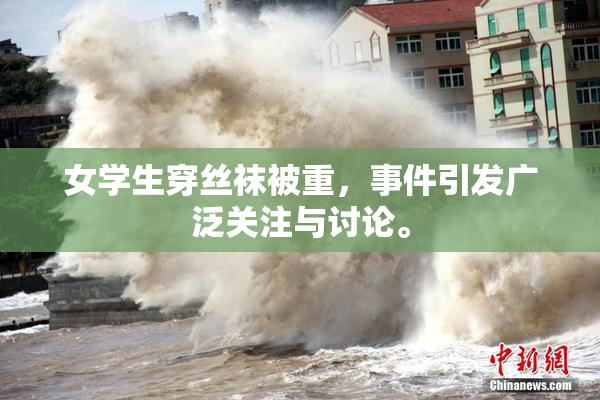 女学生穿丝袜被重，事件引发广泛关注与讨论。