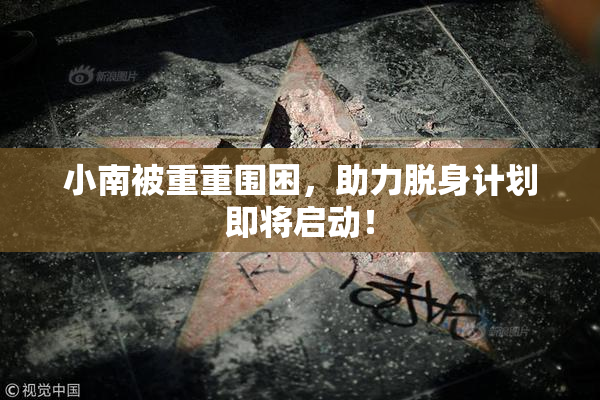小南被重重围困，助力脱身计划即将启动！