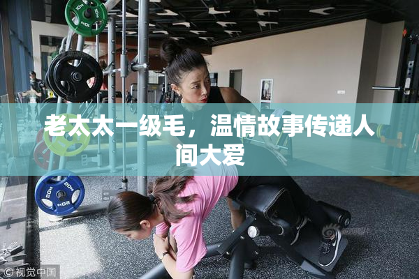 老太太一级毛，温情故事传递人间大爱