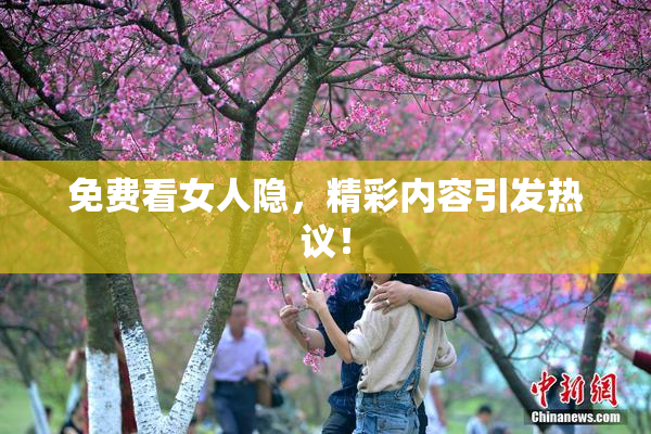 免费看女人隐，精彩内容引发热议！