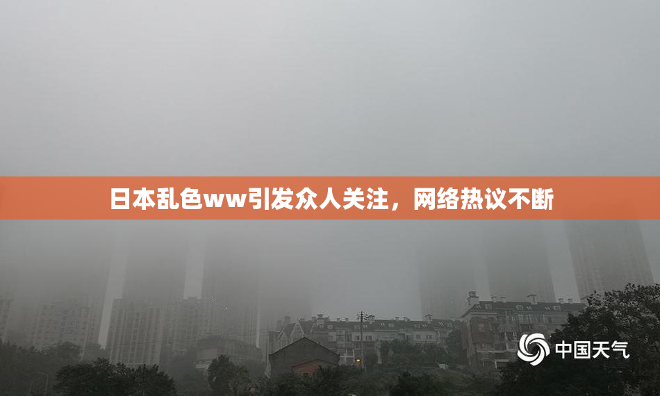 日本乱色ww引发众人关注，网络热议不断