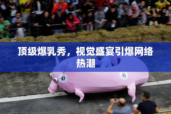 顶级爆乳秀，视觉盛宴引爆网络热潮