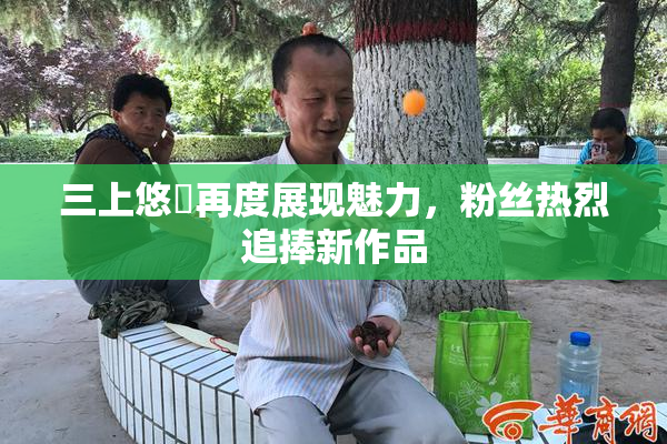 三上悠亜再度展现魅力，粉丝热烈追捧新作品