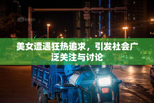 美女遭遇狂热追求，引发社会广泛关注与讨论