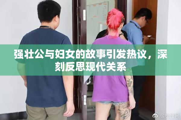 强壮公与妇女的故事引发热议，深刻反思现代关系