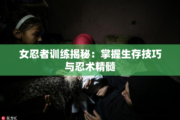 女忍者训练揭秘：掌握生存技巧与忍术精髓