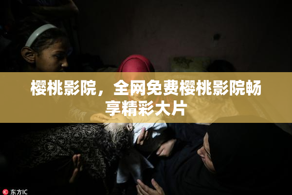 樱桃影院，全网免费樱桃影院畅享精彩大片
