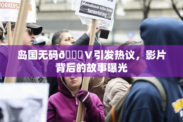 岛国无码🈚Ⅴ引发热议，影片背后的故事曝光
