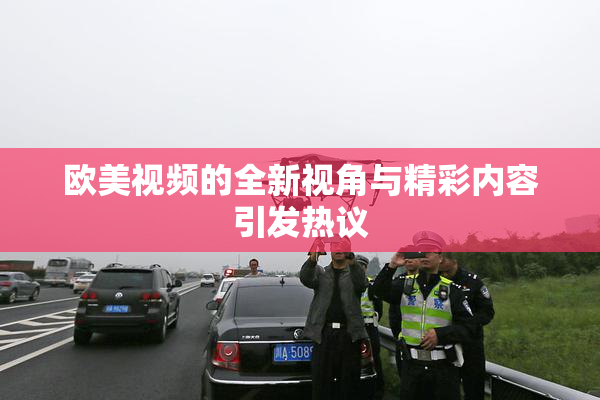 欧美视频的全新视角与精彩内容引发热议