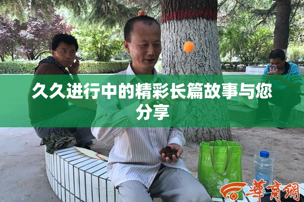 久久进行中的精彩长篇故事与您分享