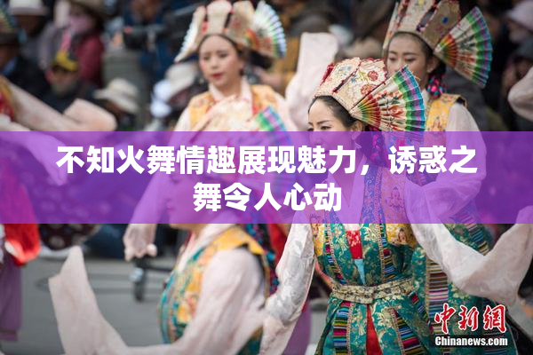 不知火舞情趣展现魅力，诱惑之舞令人心动