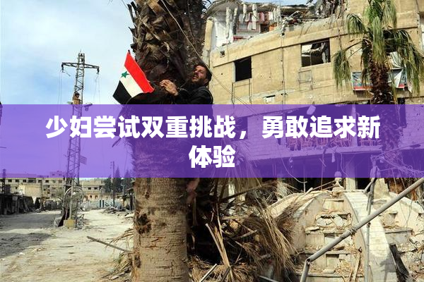 少妇尝试双重挑战，勇敢追求新体验