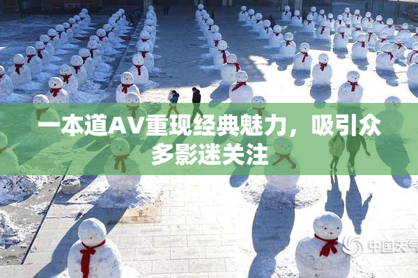 一本道AV重现经典魅力，吸引众多影迷关注