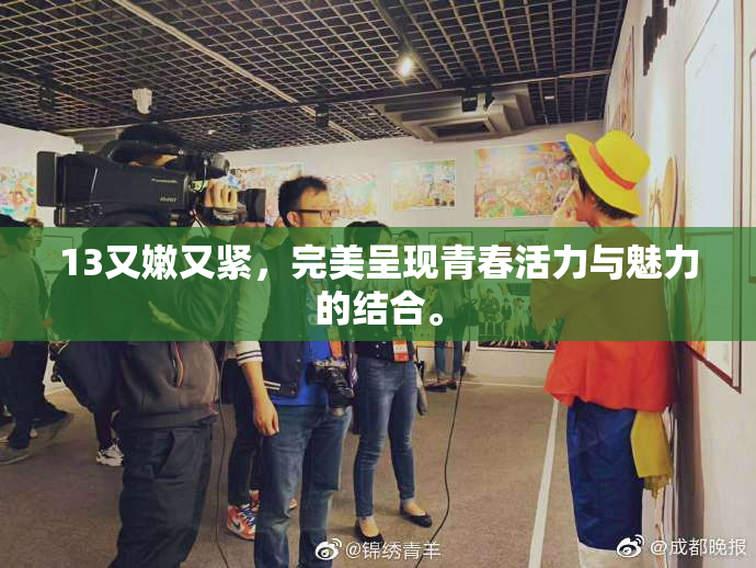 13又嫩又紧，完美呈现青春活力与魅力的结合。