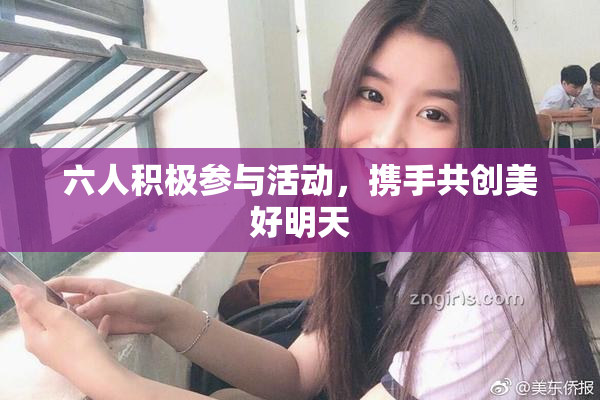 六人积极参与活动，携手共创美好明天