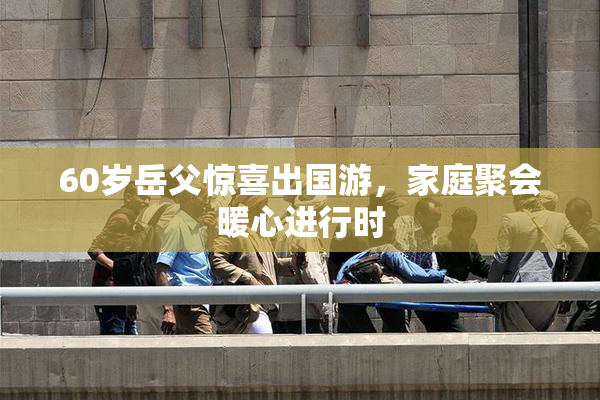 60岁岳父惊喜出国游，家庭聚会暖心进行时