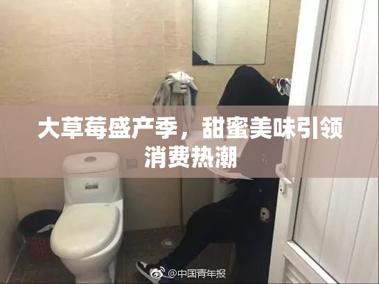 大草莓盛产季，甜蜜美味引领消费热潮