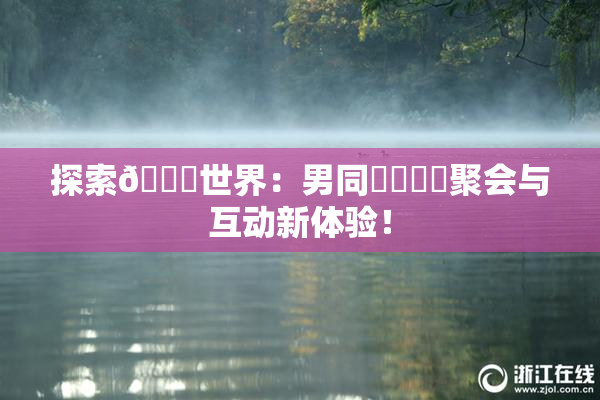 探索🔞世界：男同❌‌❌‌聚会与互动新体验！