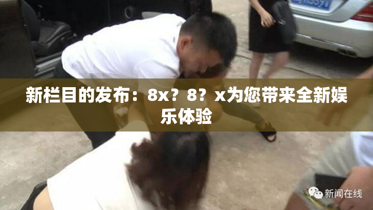 新栏目的发布：8x？8？x为您带来全新娱乐体验