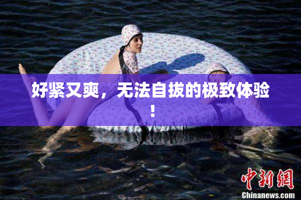 好紧又爽，无法自拔的极致体验！