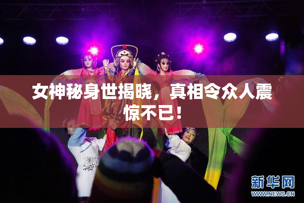 女神秘身世揭晓，真相令众人震惊不已！