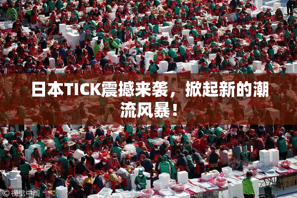 日本TICK震撼来袭，掀起新的潮流风暴！