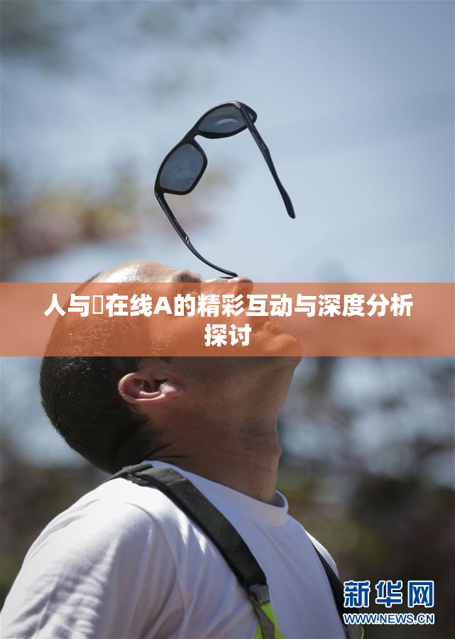 人与嘼在线A的精彩互动与深度分析探讨