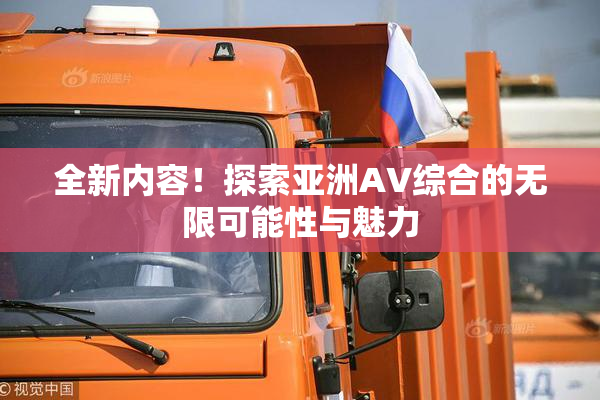 全新内容！探索亚洲AV综合的无限可能性与魅力