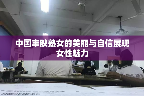 中国丰腴熟女的美丽与自信展现女性魅力
