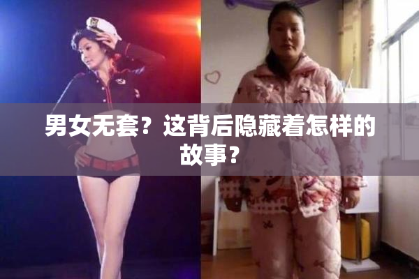 男女无套？这背后隐藏着怎样的故事？