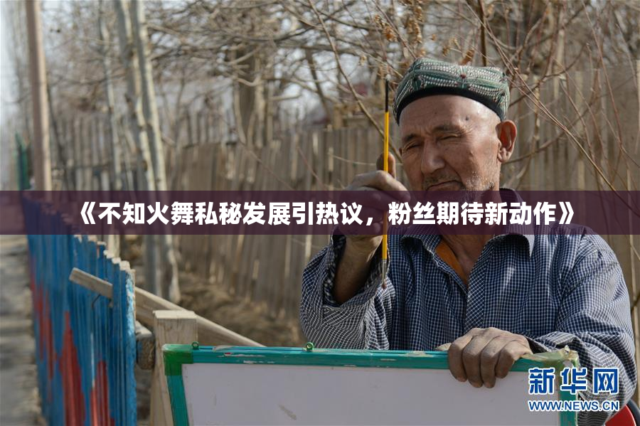 《不知火舞私秘发展引热议，粉丝期待新动作》