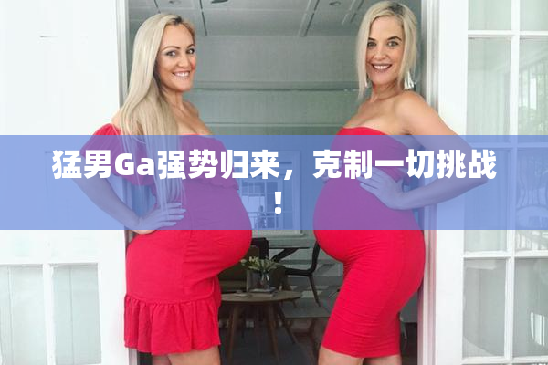 猛男Ga强势归来，克制一切挑战！